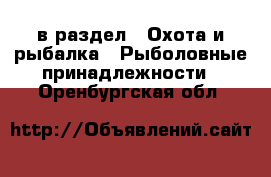  в раздел : Охота и рыбалка » Рыболовные принадлежности . Оренбургская обл.